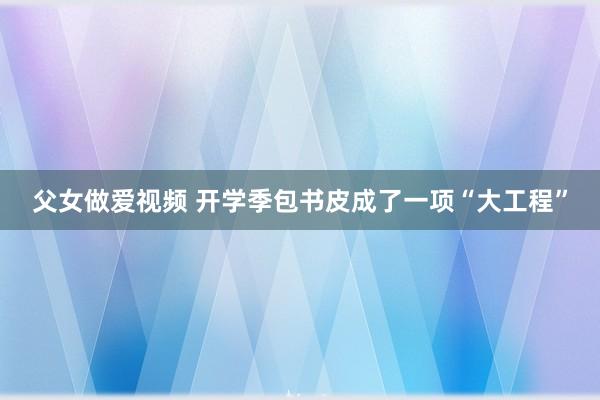 父女做爱视频 开学季包书皮成了一项“大工程”