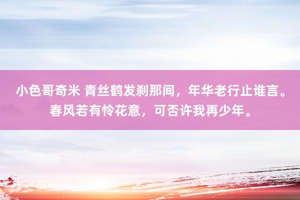 小色哥奇米 青丝鹤发刹那间，年华老行止谁言。春风若有怜花意，可否许我再少年。