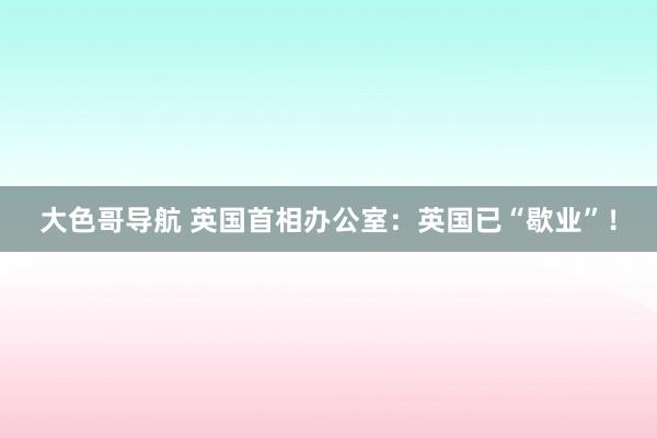 大色哥导航 英国首相办公室：英国已“歇业”！