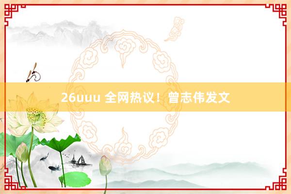 26uuu 全网热议！曾志伟发文