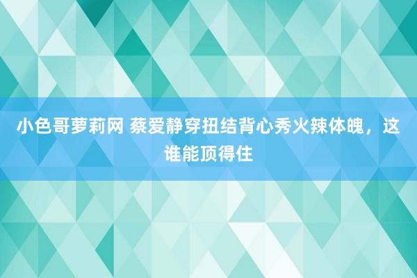 小色哥萝莉网 蔡爱静穿扭结背心秀火辣体魄，这谁能顶得住