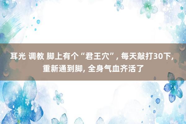 耳光 调教 脚上有个“君王穴”， 每天敲打30下， 重新通到脚， 全身气血齐活了