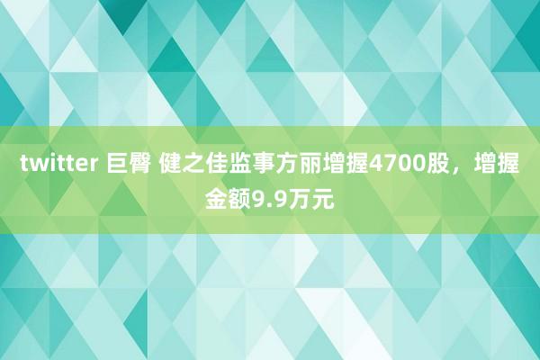 twitter 巨臀 健之佳监事方丽增握4700股，增握金额9.9万元