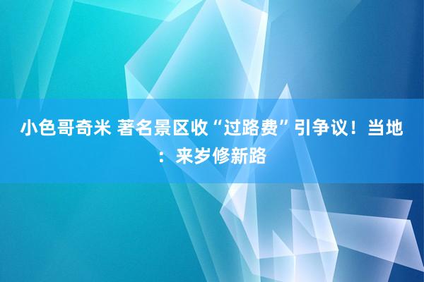 小色哥奇米 著名景区收“过路费”引争议！当地：来岁修新路