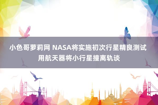 小色哥萝莉网 NASA将实施初次行星精良测试 用航天器将小行星撞离轨谈