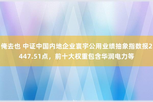 俺去也 中证中国内地企业寰宇公用业绩抽象指数报2447.51点，前十大权重包含华润电力等