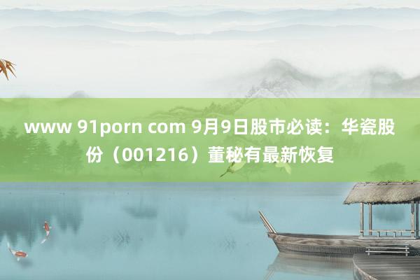 www 91porn com 9月9日股市必读：华瓷股份（001216）董秘有最新恢复