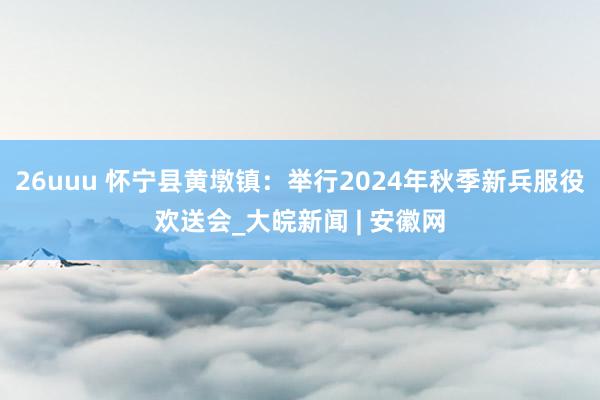 26uuu 怀宁县黄墩镇：举行2024年秋季新兵服役欢送会_大皖新闻 | 安徽网