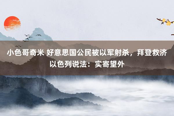 小色哥奇米 好意思国公民被以军射杀，拜登救济以色列说法：实寄望外