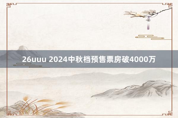 26uuu 2024中秋档预售票房破4000万