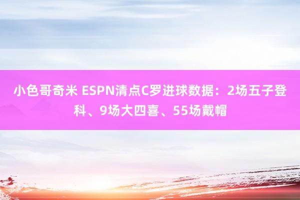 小色哥奇米 ESPN清点C罗进球数据：2场五子登科、9场大四喜、55场戴帽