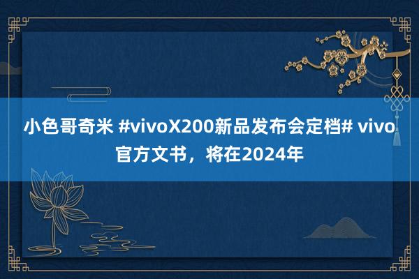 小色哥奇米 #vivoX200新品发布会定档# vivo官方文书，将在2024年