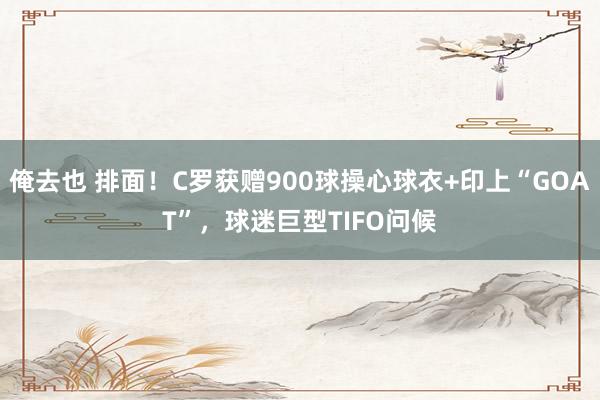 俺去也 排面！C罗获赠900球操心球衣+印上“GOAT”，球迷巨型TIFO问候