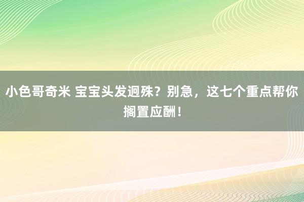 小色哥奇米 宝宝头发迥殊？别急，这七个重点帮你搁置应酬！