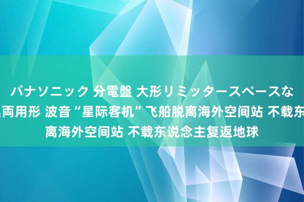 パナソニック 分電盤 大形リミッタースペースなし 露出・半埋込両用形 波音“星际客机”飞船脱离海外空间站 不载东说念主复返地球