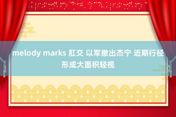 melody marks 肛交 以军撤出杰宁 近期行径形成大面积轻视