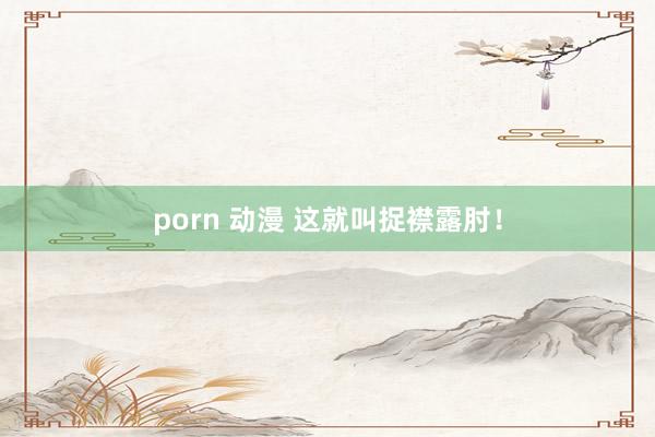 porn 动漫 这就叫捉襟露肘！