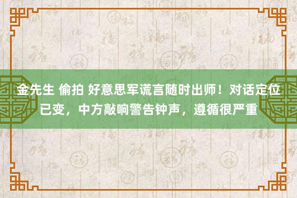 金先生 偷拍 好意思军谎言随时出师！对话定位已变，中方敲响警告钟声，遵循很严重