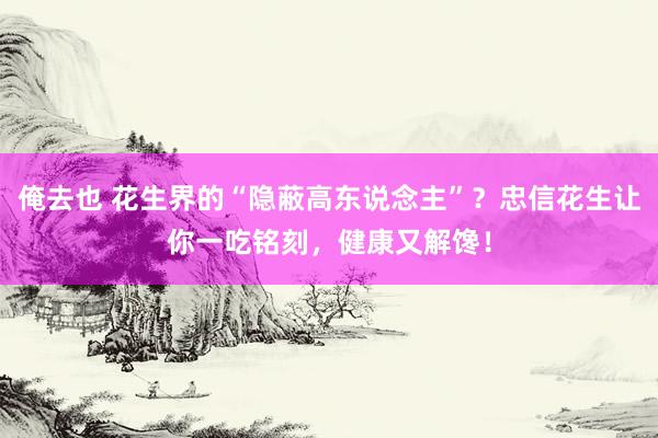 俺去也 花生界的“隐蔽高东说念主”？忠信花生让你一吃铭刻，健康又解馋！