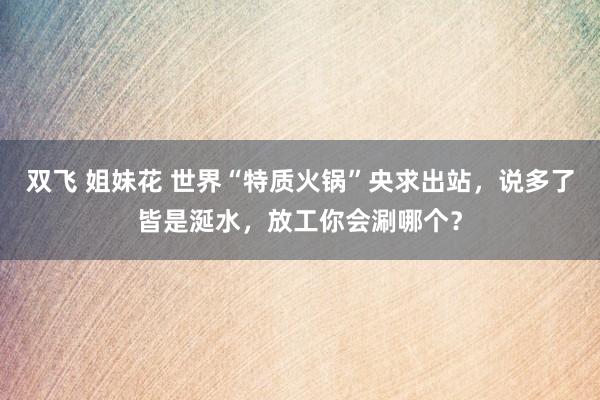 双飞 姐妹花 世界“特质火锅”央求出站，说多了皆是涎水，放工你会涮哪个？