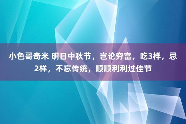 小色哥奇米 明日中秋节，岂论穷富，吃3样，忌2样，不忘传统，顺顺利利过佳节