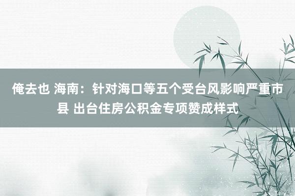 俺去也 海南：针对海口等五个受台风影响严重市县 出台住房公积金专项赞成样式