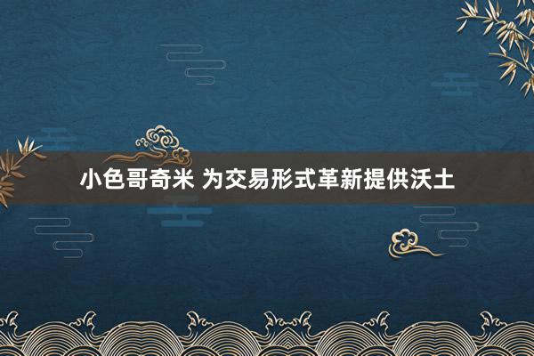 小色哥奇米 为交易形式革新提供沃土