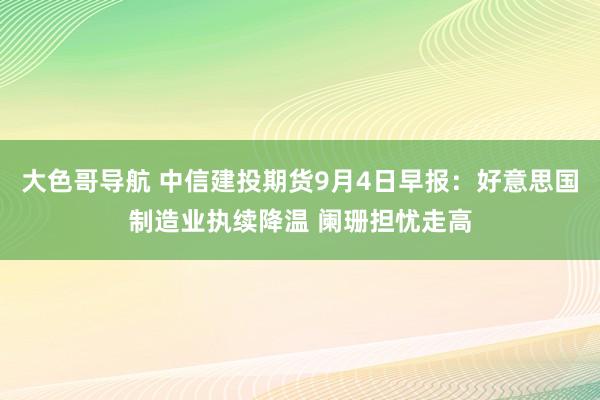 大色哥导航 中信建投期货9月4日早报：好意思国制造业执续降温 阑珊担忧走高