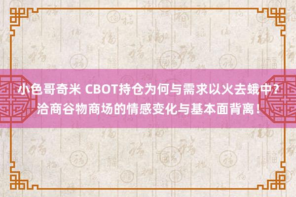 小色哥奇米 CBOT持仓为何与需求以火去蛾中？洽商谷物商场的情感变化与基本面背离！