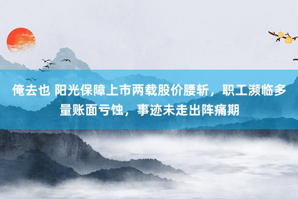 俺去也 阳光保障上市两载股价腰斩，职工濒临多量账面亏蚀，事迹未走出阵痛期