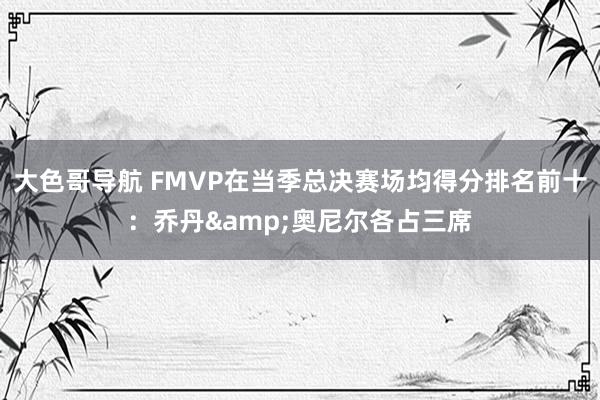 大色哥导航 FMVP在当季总决赛场均得分排名前十：乔丹&奥尼尔各占三席