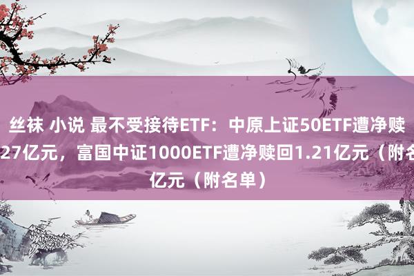 丝袜 小说 最不受接待ETF：中原上证50ETF遭净赎回3.27亿元，富国中证1000ETF遭净赎回1.21亿元（附名单）