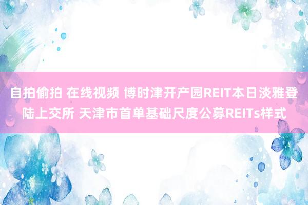 自拍偷拍 在线视频 博时津开产园REIT本日淡雅登陆上交所 天津市首单基础尺度公募REITs样式