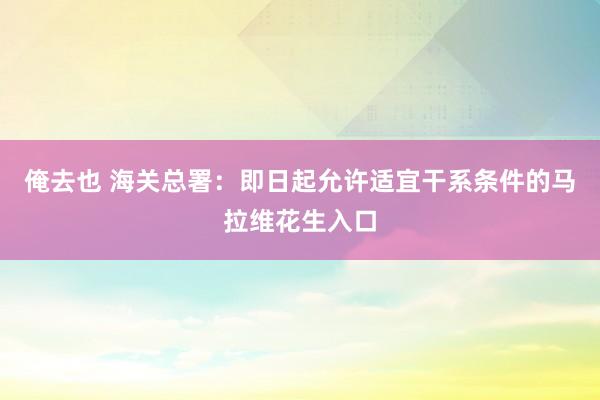 俺去也 海关总署：即日起允许适宜干系条件的马拉维花生入口