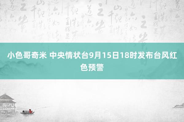 小色哥奇米 中央情状台9月15日18时发布台风红色预警