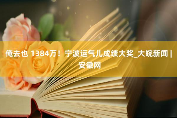 俺去也 1384万！宁波运气儿成绩大奖_大皖新闻 | 安徽网