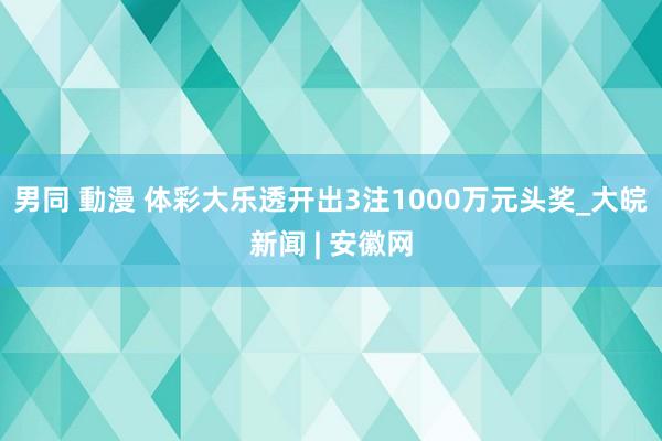 男同 動漫 体彩大乐透开出3注1000万元头奖_大皖新闻 | 安徽网