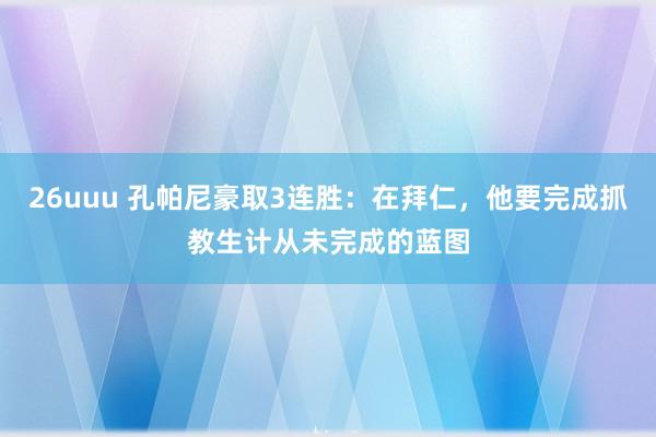 26uuu 孔帕尼豪取3连胜：在拜仁，他要完成抓教生计从未完成的蓝图