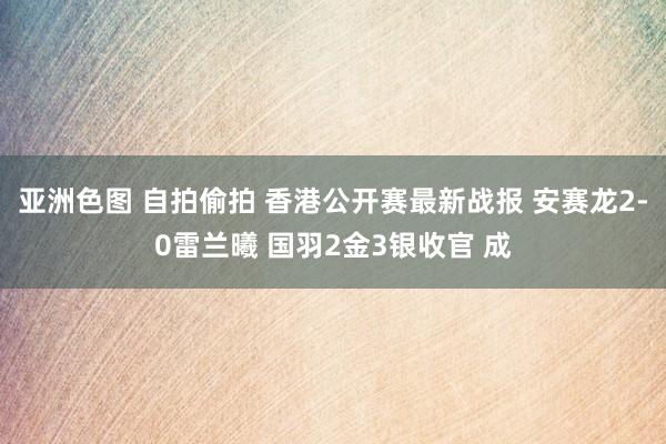 亚洲色图 自拍偷拍 香港公开赛最新战报 安赛龙2-0雷兰曦 国羽2金3银收官 成