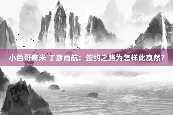 小色哥奇米 丁彦雨航：签约之路为怎样此寂然？