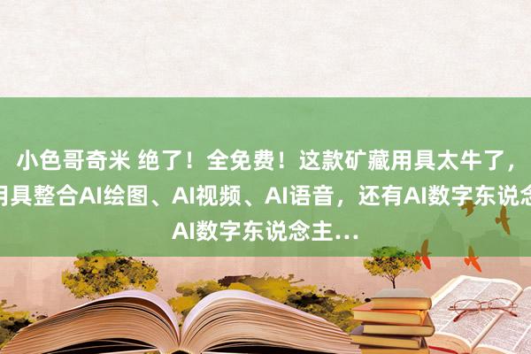 小色哥奇米 绝了！全免费！这款矿藏用具太牛了，一个用具整合AI绘图、AI视频、AI语音，还有AI数字东说念主…