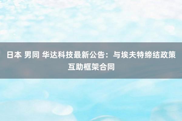 日本 男同 华达科技最新公告：与埃夫特缔结政策互助框架合同