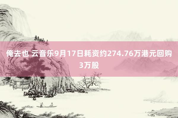 俺去也 云音乐9月17日耗资约274.76万港元回购3万股