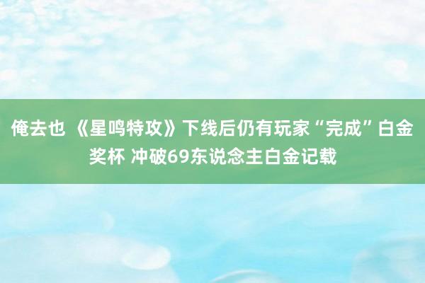 俺去也 《星鸣特攻》下线后仍有玩家“完成”白金奖杯 冲破69东说念主白金记载