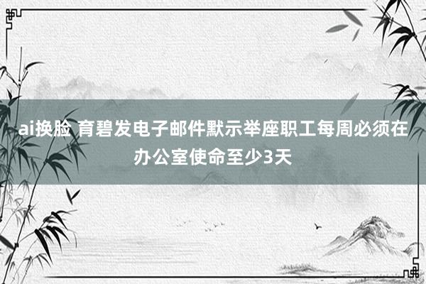 ai换脸 育碧发电子邮件默示举座职工每周必须在办公室使命至少3天