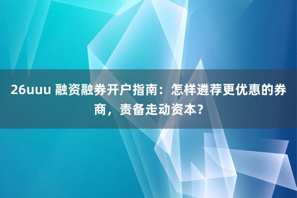 26uuu 融资融券开户指南：怎样遴荐更优惠的券商，责备走动资本？