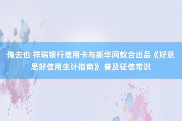 俺去也 祥瑞银行信用卡与新华网蚁合出品《好意思好信用生计指南》 普及征信常识