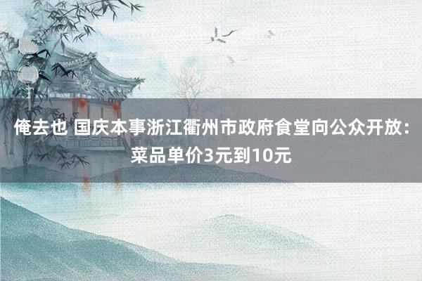 俺去也 国庆本事浙江衢州市政府食堂向公众开放：菜品单价3元到10元