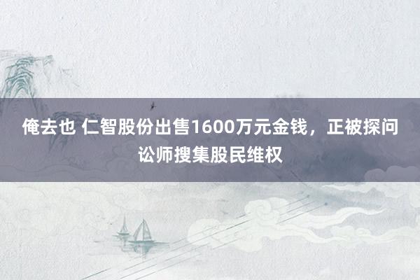 俺去也 仁智股份出售1600万元金钱，正被探问讼师搜集股民维权