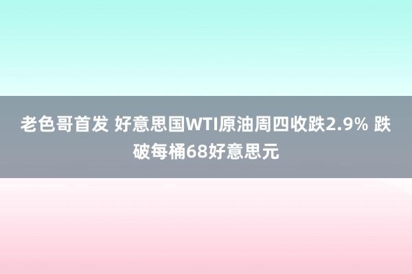 老色哥首发 好意思国WTI原油周四收跌2.9% 跌破每桶68好意思元